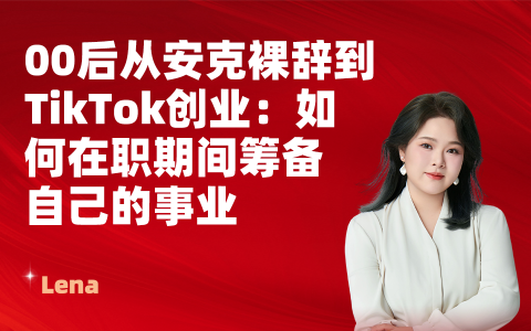 00后从安克裸辞到TikTok创业：如何在职期间筹备自己的事业