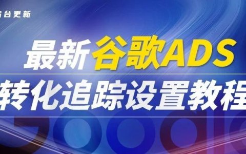谷歌广告后台更新！！最新ADS转化追踪设置教程，全网首发。